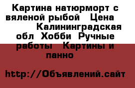 Картина натюрморт с вяленой рыбой › Цена ­ 50 000 - Калининградская обл. Хобби. Ручные работы » Картины и панно   